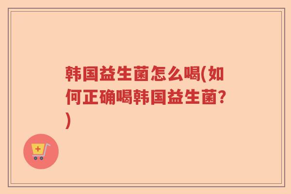 韩国益生菌怎么喝(如何正确喝韩国益生菌？)