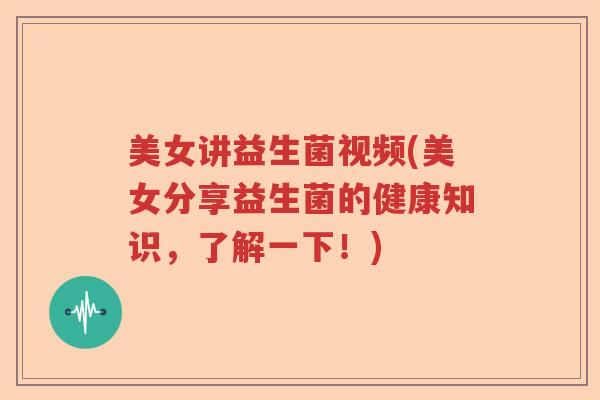 美女讲益生菌视频(美女分享益生菌的健康知识，了解一下！)