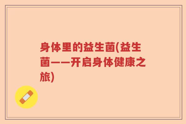 身体里的益生菌(益生菌——开启身体健康之旅) 身体里的益生菌(益生菌——开启身体健康之旅)
