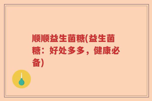 顺顺益生菌糖(益生菌糖:好处多多,健康必备) 顺顺益生菌糖(益生菌糖:好处多多,健康必备)