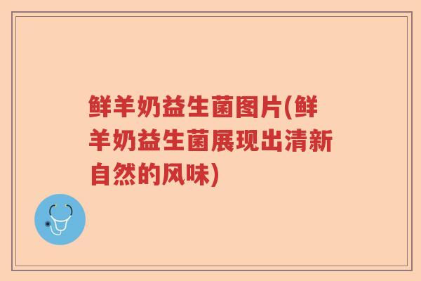 鲜羊奶益生菌图片(鲜羊奶益生菌展现出清新自然的风味)