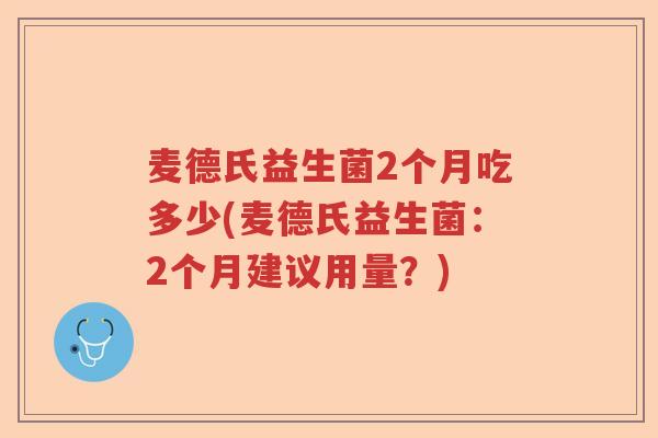 麦德氏益生菌2个月吃多少(麦德氏益生菌:2个月建议用量?) 麦德氏益生菌2个月吃多少(麦德氏益生菌:2个月建议用量?)
