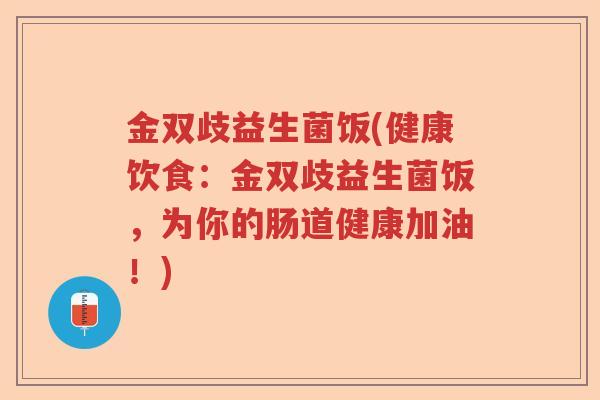 金双歧益生菌饭(健康饮食:金双歧益生菌饭,为你的肠道健康加油!) 金双歧益生菌饭(健康饮食:金双歧益生菌饭,为你的肠道健康加油!)