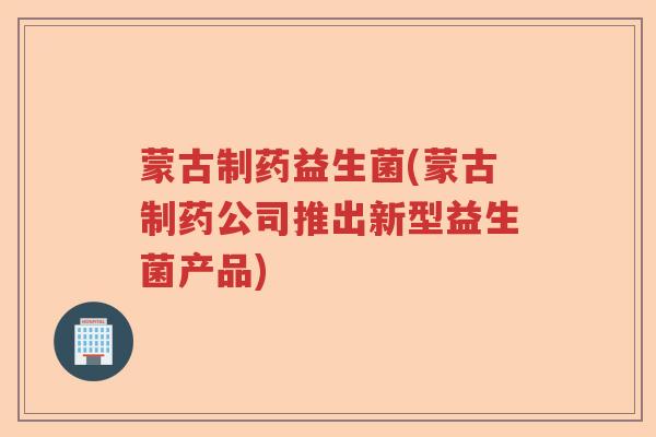 蒙古制药益生菌(蒙古制药公司推出新型益生菌产品) 蒙古制药益生菌(蒙古制药公司推出新型益生菌产品)