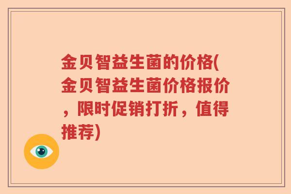 金贝智益生菌的价格(金贝智益生菌价格报价,限时促销打折,值得推荐) 金贝智益生菌的价格(金贝智益生菌价格报价,限时促销打折,值得推荐)