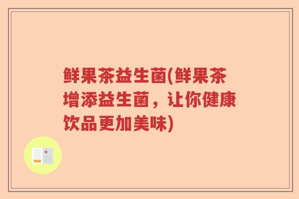 鲜果茶益生菌(鲜果茶增添益生菌,让你健康饮品更加美味) 鲜果茶益生菌(鲜果茶增添益生菌,让你健康饮品更加美味)