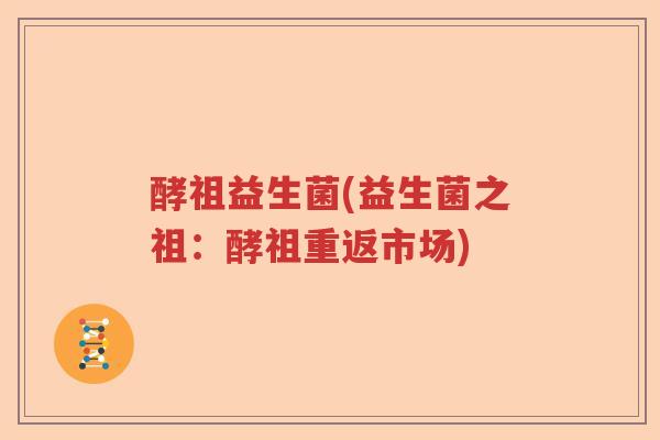 酵祖益生菌(益生菌之祖:酵祖重返市场) 酵祖益生菌(益生菌之祖:酵祖重返市场)