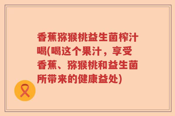 香蕉猕猴桃益生菌榨汁喝(喝这个果汁,享受香蕉、猕猴桃和益生菌所带来的健康益处) 香蕉猕猴桃益生菌榨汁喝(喝这个果汁,享受香蕉、猕猴桃和益生菌所带来的健康益处)