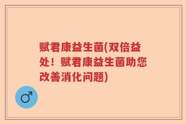 赋君康益生菌(双倍益处!赋君康益生菌助您改善消化问题) 赋君康益生菌(双倍益处!赋君康益生菌助您改善消化问题)