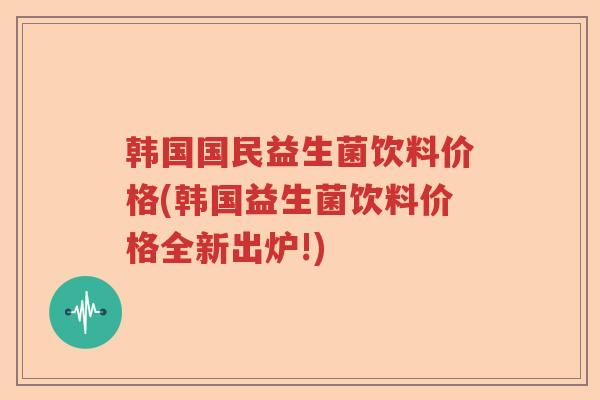 韩国国民益生菌饮料价格(韩国益生菌饮料价格全新出炉!) 韩国国民益生菌饮料价格(韩国益生菌饮料价格全新出炉!)