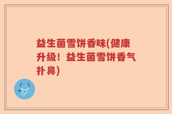 益生菌雪饼香味(健康升级！益生菌雪饼香气扑鼻)