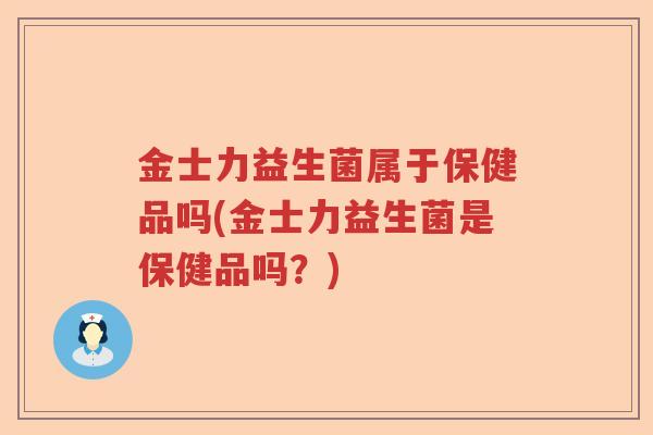 金士力益生菌属于保健品吗(金士力益生菌是保健品吗？)