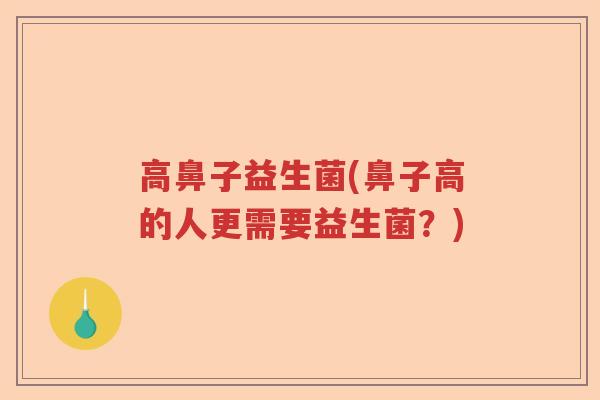高鼻子益生菌(鼻子高的人更需要益生菌?) 高鼻子益生菌(鼻子高的人更需要益生菌?)