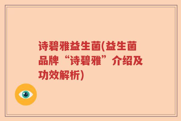 诗碧雅益生菌(益生菌品牌“诗碧雅”介绍及功效解析) 诗碧雅益生菌(益生菌品牌“诗碧雅”介绍及功效解析)