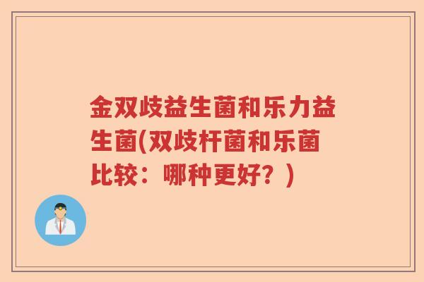 金双歧益生菌和乐力益生菌(双歧杆菌和乐菌比较:哪种更好?) 金双歧益生菌和乐力益生菌(双歧杆菌和乐菌比较:哪种更好?)