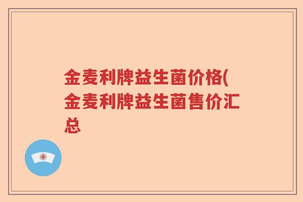 金麦利牌益生菌价格(金麦利牌益生菌售价汇总 金麦利牌益生菌价格(金麦利牌益生菌售价汇总