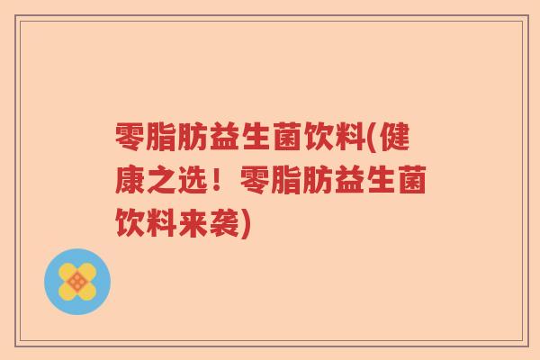 零脂肪益生菌饮料(健康之选！零脂肪益生菌饮料来袭)
