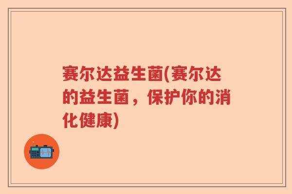 赛尔达益生菌(赛尔达的益生菌,保护你的消化健康) 赛尔达益生菌(赛尔达的益生菌,保护你的消化健康)