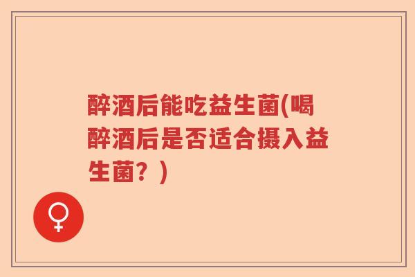 醉酒后能吃益生菌(喝醉酒后是否适合摄入益生菌?) 醉酒后能吃益生菌(喝醉酒后是否适合摄入益生菌?)