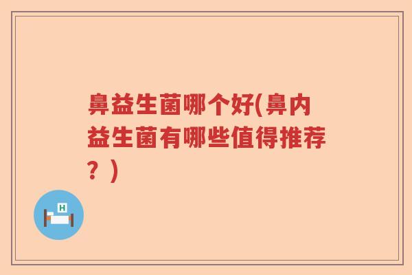鼻益生菌哪个好(鼻内益生菌有哪些值得推荐?) 鼻益生菌哪个好(鼻内益生菌有哪些值得推荐?)
