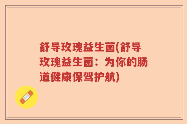 舒导玫瑰益生菌(舒导玫瑰益生菌:为你的肠道健康保驾护航) 舒导玫瑰益生菌(舒导玫瑰益生菌:为你的肠道健康保驾护航)