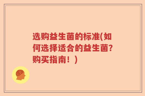 选购益生菌的标准(如何选择适合的益生菌?购买指南!) 选购益生菌的标准(如何选择适合的益生菌?购买指南!)