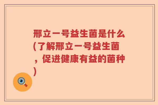 邢立一号益生菌是什么(了解邢立一号益生菌,促进健康有益的菌种) 邢立一号益生菌是什么(了解邢立一号益生菌,促进健康有益的菌种)