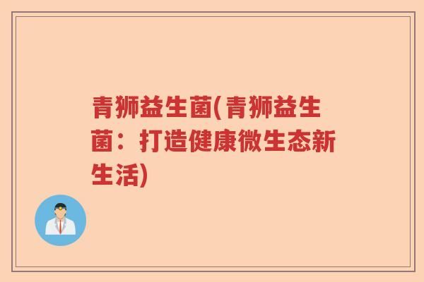 青狮益生菌(青狮益生菌：打造健康微生态新生活)