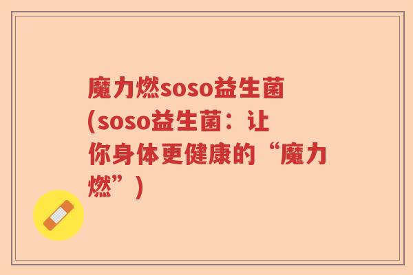 魔力燃soso益生菌(soso益生菌:让你身体更健康的“魔力燃”) 魔力燃soso益生菌(soso益生菌:让你身体更健康的“魔力燃”)