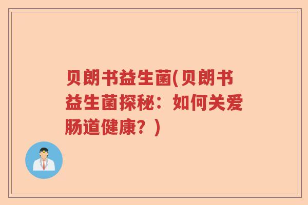 贝朗书益生菌(贝朗书益生菌探秘:如何关爱肠道健康?) 贝朗书益生菌(贝朗书益生菌探秘:如何关爱肠道健康?)