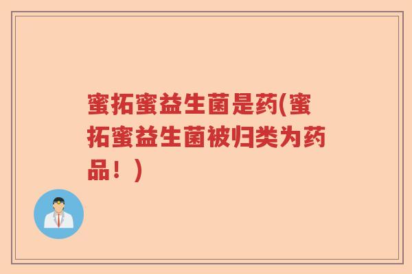 蜜拓蜜益生菌是药(蜜拓蜜益生菌被归类为药品!) 蜜拓蜜益生菌是药(蜜拓蜜益生菌被归类为药品!)