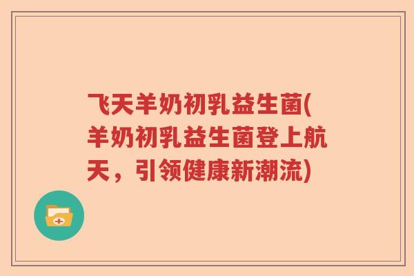 飞天羊奶初乳益生菌(羊奶初乳益生菌登上航天，引领健康新潮流)