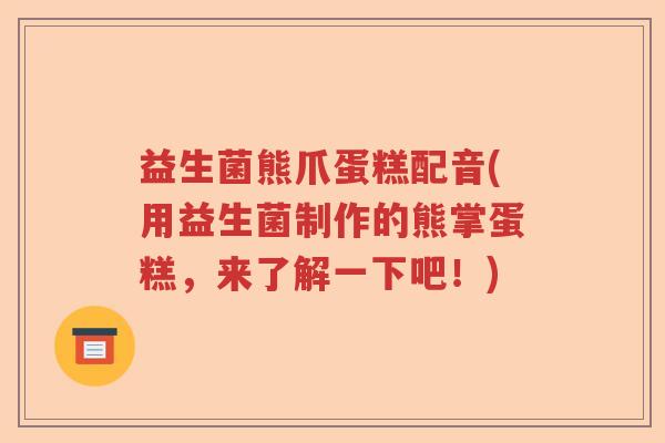 益生菌熊爪蛋糕配音(用益生菌制作的熊掌蛋糕，来了解一下吧！)