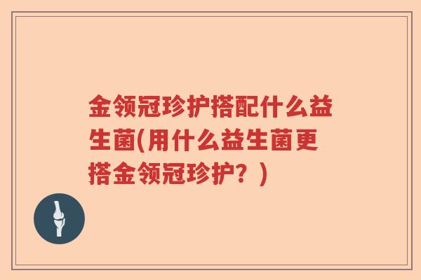 金领冠珍护搭配什么益生菌(用什么益生菌更搭金领冠珍护?) 金领冠珍护搭配什么益生菌(用什么益生菌更搭金领冠珍护?)