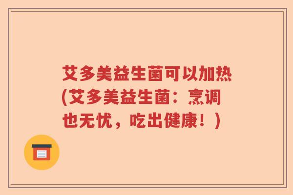 艾多美益生菌可以加热(艾多美益生菌：烹调也无忧，吃出健康！)