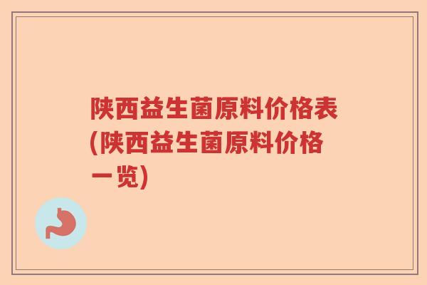 陕西益生菌原料价格表(陕西益生菌原料价格一览) 陕西益生菌原料价格表(陕西益生菌原料价格一览)