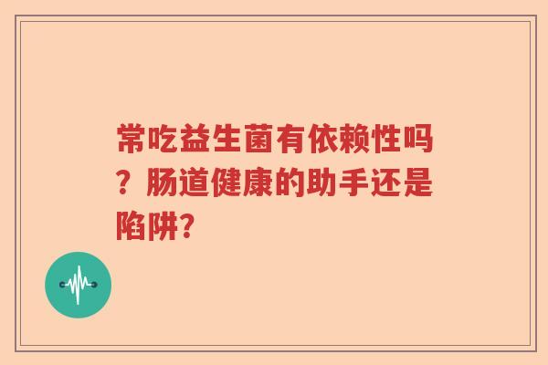 常吃益生菌有依赖性吗?肠道健康的助手还是陷阱? 常吃益生菌有依赖性吗?肠道健康的助手还是陷阱?