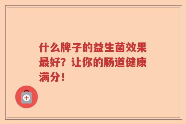 什么牌子的益生菌效果好?让你的肠道健康满分! 什么牌子的益生菌效果好?让你的肠道健康满分!