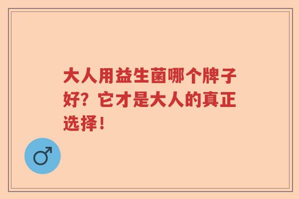 大人用益生菌哪个牌子好？它才是大人的真正选择！