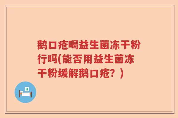 鹅口疮喝益生菌冻干粉行吗(能否用益生菌冻干粉缓解鹅口疮？)
