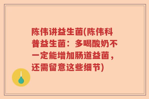 陈伟讲益生菌(陈伟科普益生菌:多喝酸奶不一定能增加肠道益菌,还需留意这些细节) 陈伟讲益生菌(陈伟科普益生菌:多喝酸奶不一定能增加肠道益菌,还需留意这些细节)