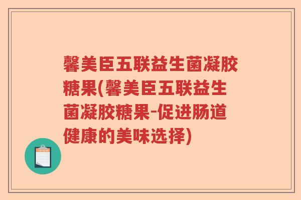 馨美臣五联益生菌凝胶糖果(馨美臣五联益生菌凝胶糖果-促进肠道健康的美味选择) 馨美臣五联益生菌凝胶糖果(馨美臣五联益生菌凝胶糖果-促进肠道健康的美味选择)