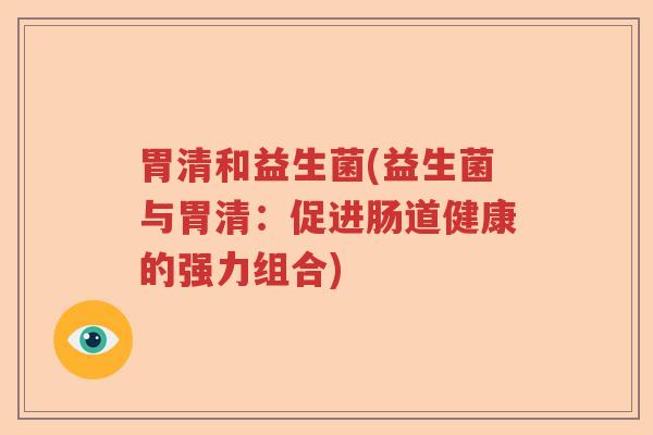 胃清和益生菌(益生菌与胃清：促进肠道健康的强力组合)
