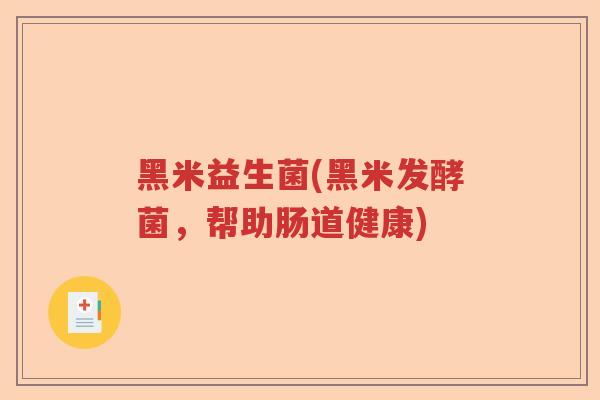 黑米益生菌(黑米发酵菌,帮助肠道健康) 黑米益生菌(黑米发酵菌,帮助肠道健康)