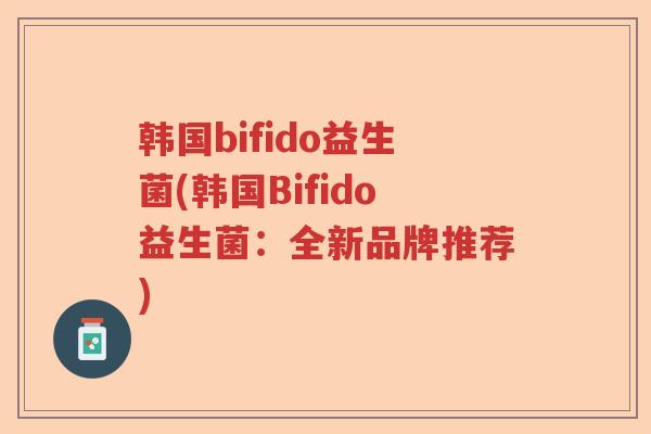 韩国bifido益生菌(韩国Bifido益生菌:全新品牌推荐) 韩国bifido益生菌(韩国Bifido益生菌:全新品牌推荐)
