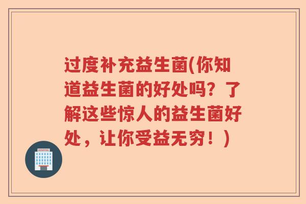 过度补充益生菌(你知道益生菌的好处吗?了解这些惊人的益生菌好处,让你受益无穷!) 过度补充益生菌(你知道益生菌的好处吗?了解这些惊人的益生菌好处,让你受益无穷!)