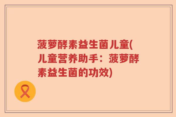菠萝酵素益生菌儿童(儿童营养助手:菠萝酵素益生菌的功效) 菠萝酵素益生菌儿童(儿童营养助手:菠萝酵素益生菌的功效)