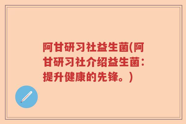 阿甘研习社益生菌(阿甘研习社介绍益生菌:提升健康的先锋。) 阿甘研习社益生菌(阿甘研习社介绍益生菌:提升健康的先锋。)