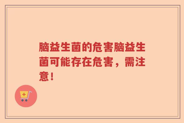 脑益生菌的危害脑益生菌可能存在危害,需注意! 脑益生菌的危害脑益生菌可能存在危害,需注意!