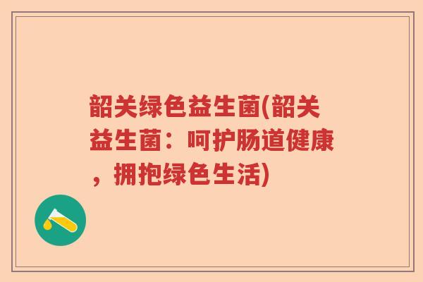 韶关绿色益生菌(韶关益生菌:呵护肠道健康,拥抱绿色生活) 韶关绿色益生菌(韶关益生菌:呵护肠道健康,拥抱绿色生活)
